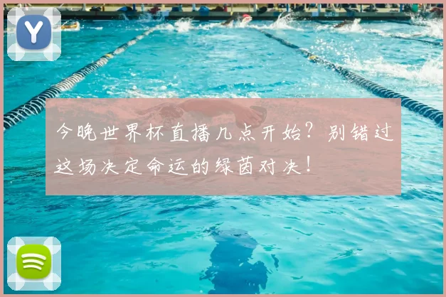 今晚世界杯直播几点开始？别错过这场决定命运的绿茵对决！