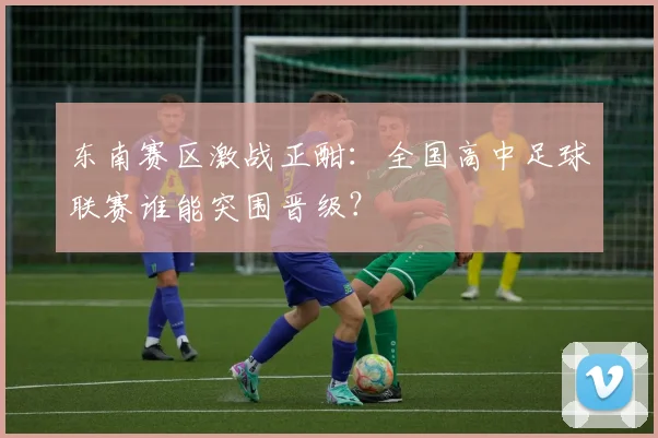 东南赛区激战正酣：全国高中足球联赛谁能突围晋级？