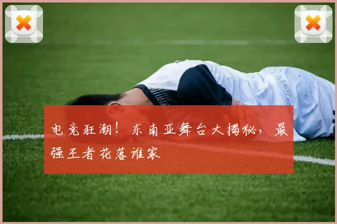 电竞狂潮！东南亚舞台大揭秘，最强王者花落谁家