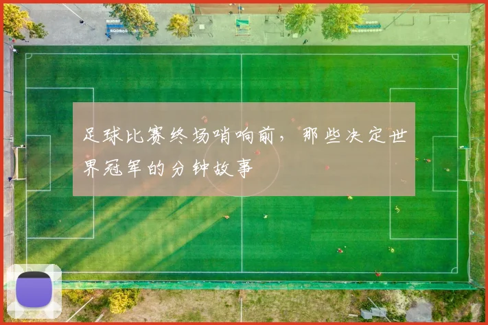足球比赛终场哨响前，那些决定世界冠军的分钟故事