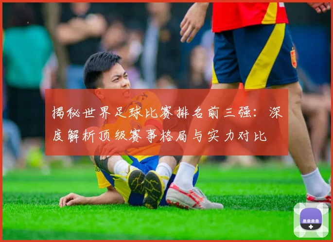 揭秘世界足球比赛排名前三强：深度解析顶级赛事格局与实力对比