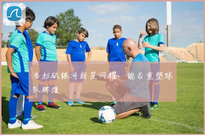 洛杉矶银河新星闪耀，能否重塑球队辉煌