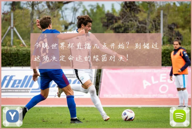今晚世界杯直播几点开始?别错过这场决定命运的绿茵对决!