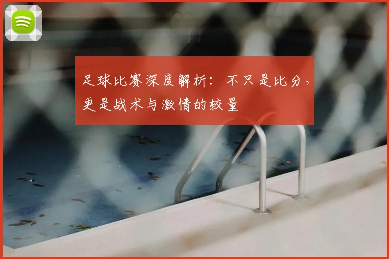 足球比赛深度解析:不只是比分,更是战术与激情的较量