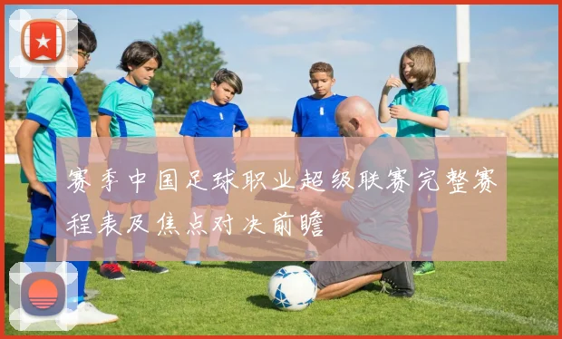 赛季中国足球职业超级联赛完整赛程表及焦点对决前瞻