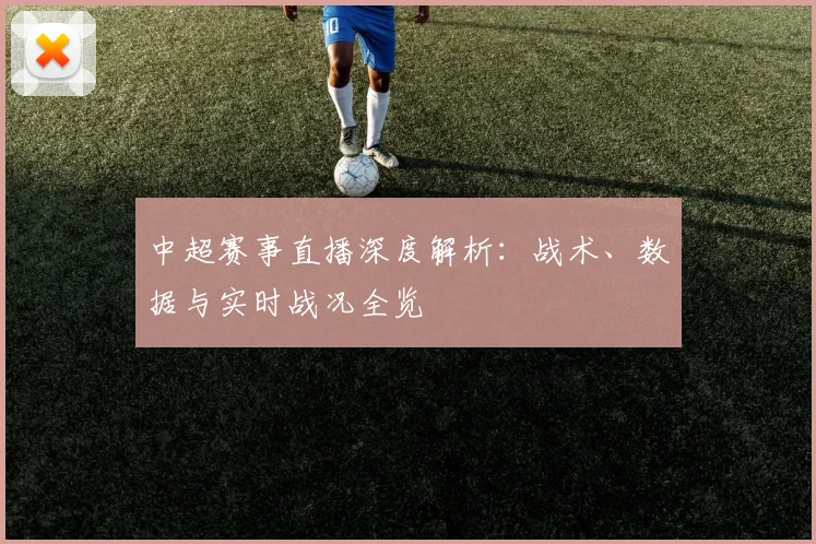 中超赛事直播深度解析：战术、数据与实时战况全览