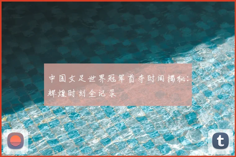 中国女足世界冠军首夺时间揭秘:辉煌时刻全记录