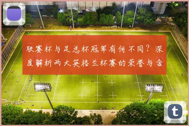 联赛杯与足总杯冠军有何不同?深度解析两大英格兰杯赛的荣誉与含金量