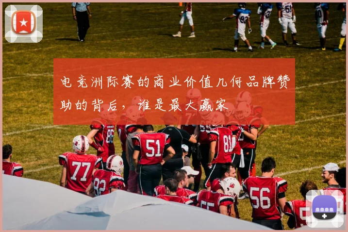 电竞洲际赛的商业价值几何品牌赞助的背后,谁是最大赢家