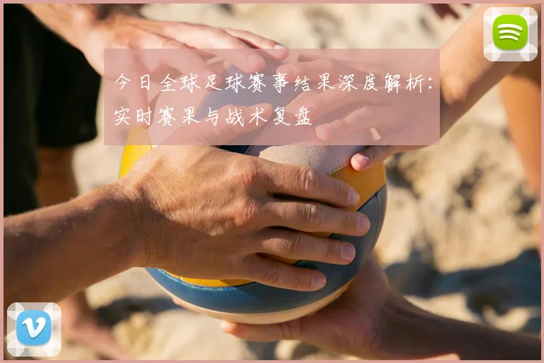 今日全球足球赛事结果深度解析：实时赛果与战术复盘