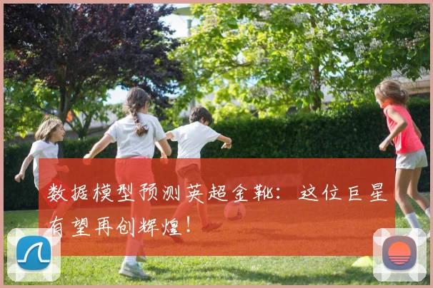 数据模型预测英超金靴：这位巨星有望再创辉煌！