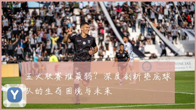 五大联赛谁最弱？深度剖析垫底球队的生存困境与未来