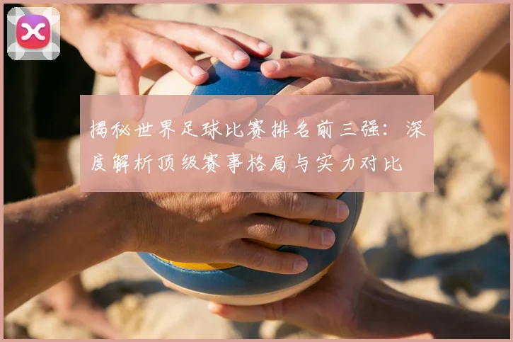 揭秘世界足球比赛排名前三强:深度解析顶级赛事格局与实力对比