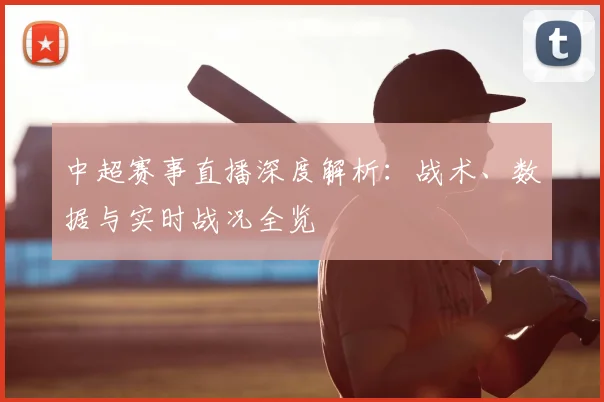 中超赛事直播深度解析:战术、数据与实时战况全览