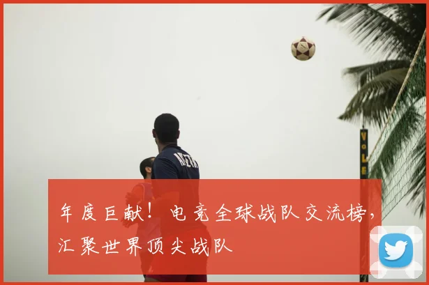 年度巨献!电竞全球战队交流榜,汇聚世界顶尖战队