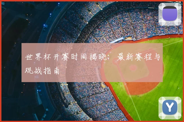 世界杯开赛时间揭晓：最新赛程与观战指南